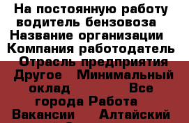 На постоянную работу водитель бензовоза › Название организации ­ Компания-работодатель › Отрасль предприятия ­ Другое › Минимальный оклад ­ 40 000 - Все города Работа » Вакансии   . Алтайский край,Славгород г.